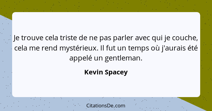 Je trouve cela triste de ne pas parler avec qui je couche, cela me rend mystérieux. Il fut un temps où j'aurais été appelé un gentleman... - Kevin Spacey