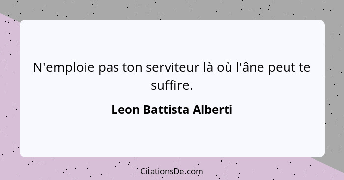 N'emploie pas ton serviteur là où l'âne peut te suffire.... - Leon Battista Alberti