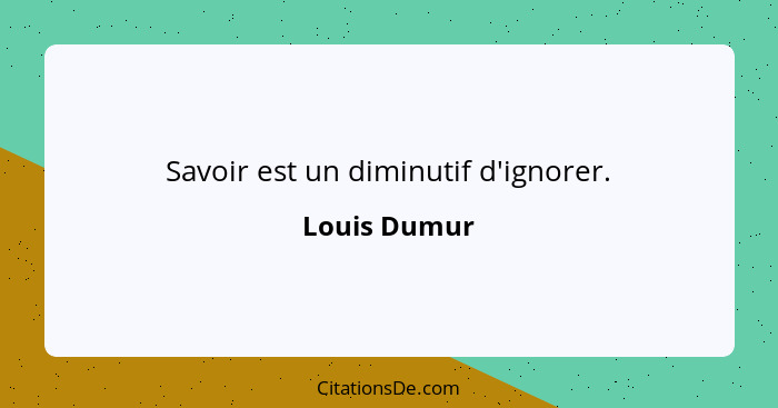 Savoir est un diminutif d'ignorer.... - Louis Dumur