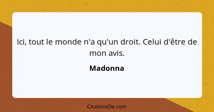 Ici, tout le monde n'a qu'un droit. Celui d'être de mon avis.... - Madonna