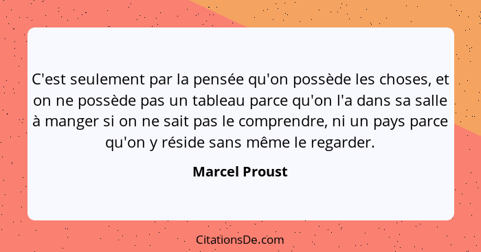 C'est seulement par la pensée qu'on possède les choses, et on ne possède pas un tableau parce qu'on l'a dans sa salle à manger si on n... - Marcel Proust