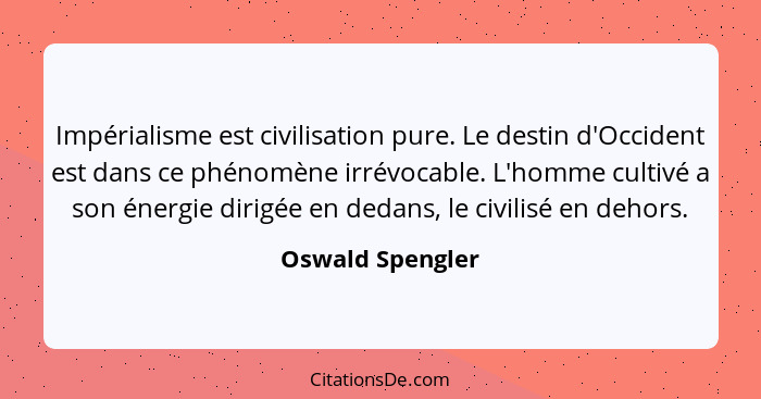 Impérialisme est civilisation pure. Le destin d'Occident est dans ce phénomène irrévocable. L'homme cultivé a son énergie dirigée en... - Oswald Spengler