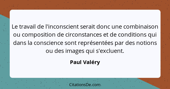 Le travail de l'inconscient serait donc une combinaison ou composition de circonstances et de conditions qui dans la conscience sont rep... - Paul Valéry