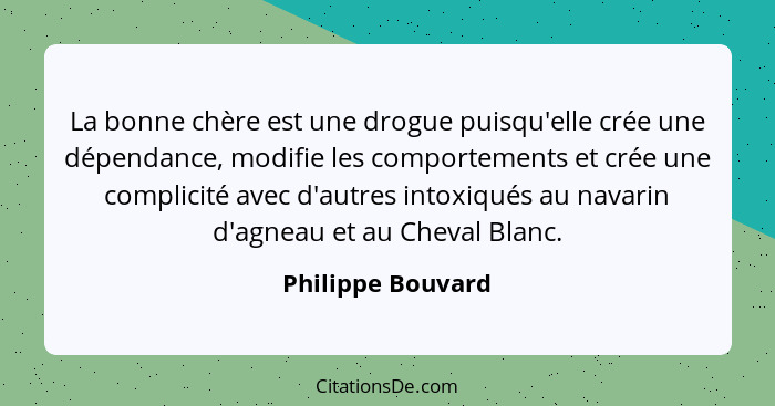 La bonne chère est une drogue puisqu'elle crée une dépendance, modifie les comportements et crée une complicité avec d'autres intox... - Philippe Bouvard