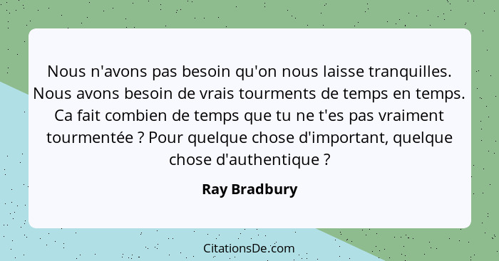 Nous n'avons pas besoin qu'on nous laisse tranquilles. Nous avons besoin de vrais tourments de temps en temps. Ca fait combien de temps... - Ray Bradbury