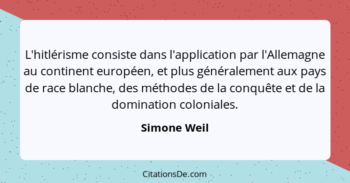 L'hitlérisme consiste dans l'application par l'Allemagne au continent européen, et plus généralement aux pays de race blanche, des métho... - Simone Weil