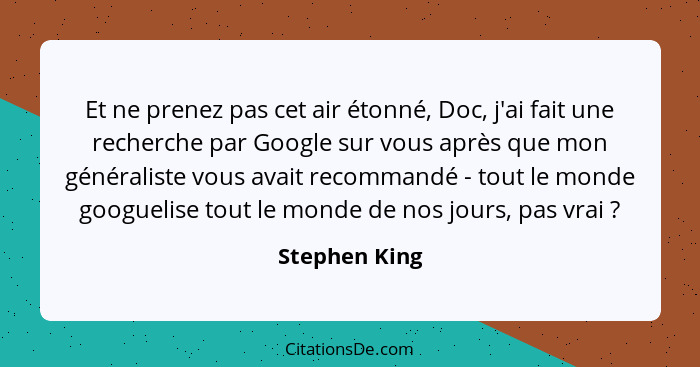 Et ne prenez pas cet air étonné, Doc, j'ai fait une recherche par Google sur vous après que mon généraliste vous avait recommandé - tou... - Stephen King