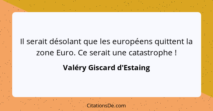 Il serait désolant que les européens quittent la zone Euro. Ce serait une catastrophe !... - Valéry Giscard d'Estaing