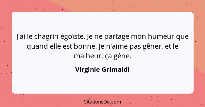 J'ai le chagrin égoïste. Je ne partage mon humeur que quand elle est bonne. Je n'aime pas gêner, et le malheur, ça gêne.... - Virginie Grimaldi