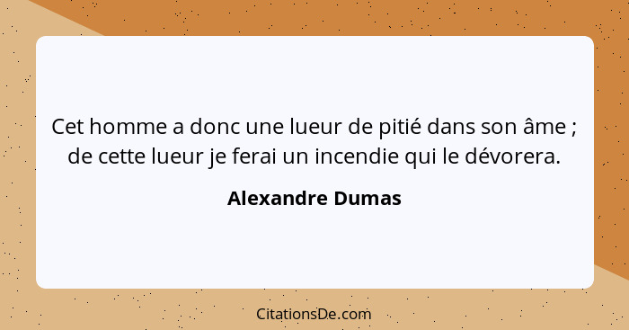 Cet homme a donc une lueur de pitié dans son âme ; de cette lueur je ferai un incendie qui le dévorera.... - Alexandre Dumas