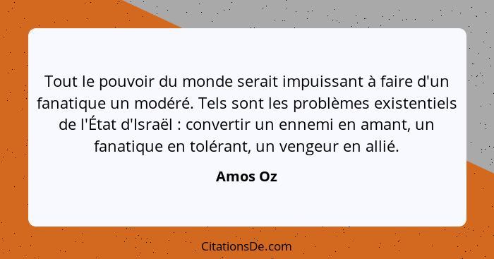 Tout le pouvoir du monde serait impuissant à faire d'un fanatique un modéré. Tels sont les problèmes existentiels de l'État d'Israël :... - Amos Oz