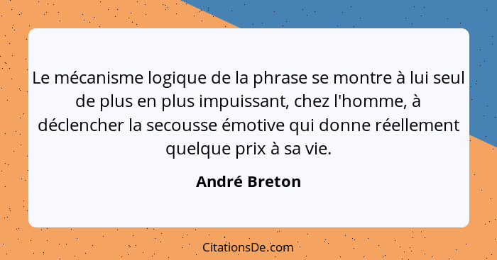 Le mécanisme logique de la phrase se montre à lui seul de plus en plus impuissant, chez l'homme, à déclencher la secousse émotive qui d... - André Breton