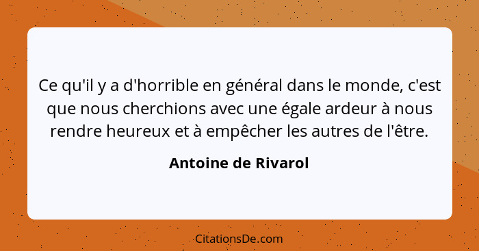 Ce qu'il y a d'horrible en général dans le monde, c'est que nous cherchions avec une égale ardeur à nous rendre heureux et à empê... - Antoine de Rivarol