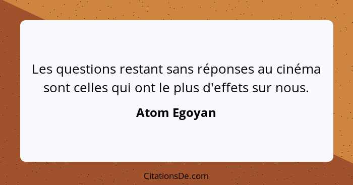 Les questions restant sans réponses au cinéma sont celles qui ont le plus d'effets sur nous.... - Atom Egoyan