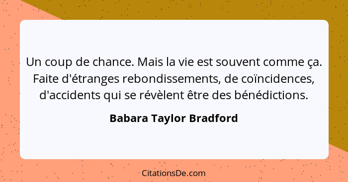 Un coup de chance. Mais la vie est souvent comme ça. Faite d'étranges rebondissements, de coïncidences, d'accidents qui se ré... - Babara Taylor Bradford