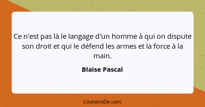 Ce n'est pas là le langage d'un homme à qui on dispute son droit et qui le défend les armes et la force à la main.... - Blaise Pascal