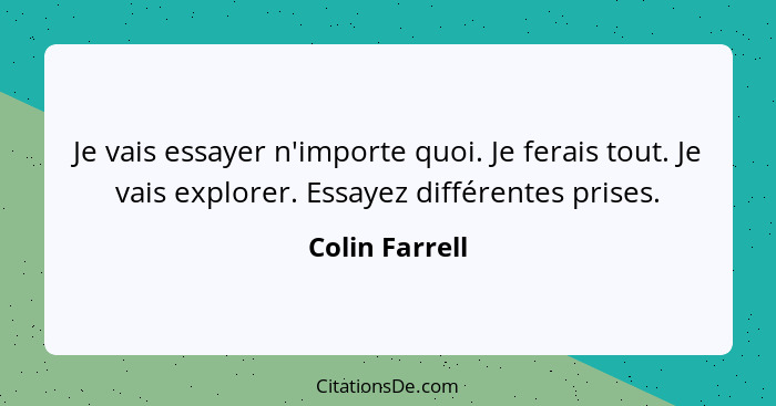 Je vais essayer n'importe quoi. Je ferais tout. Je vais explorer. Essayez différentes prises.... - Colin Farrell