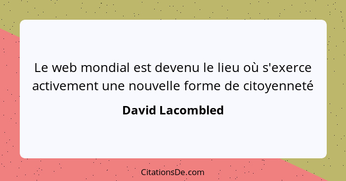 Le web mondial est devenu le lieu où s'exerce activement une nouvelle forme de citoyenneté... - David Lacombled