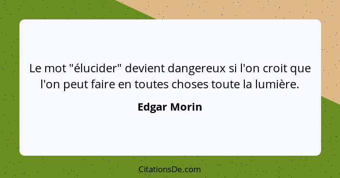 Le mot "élucider" devient dangereux si l'on croit que l'on peut faire en toutes choses toute la lumière.... - Edgar Morin