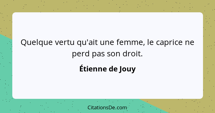 Quelque vertu qu'ait une femme, le caprice ne perd pas son droit.... - Étienne de Jouy