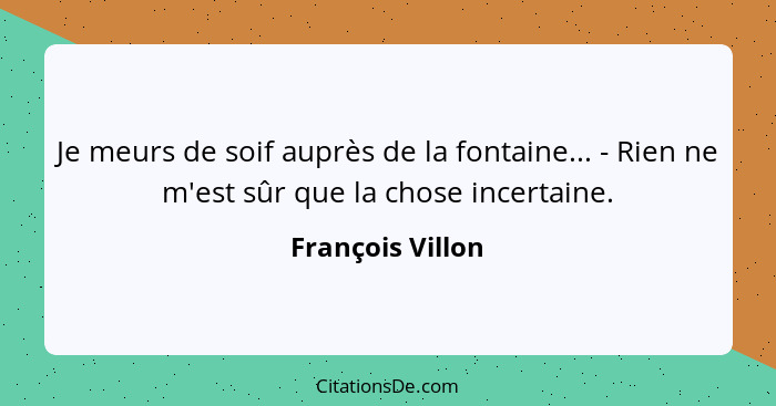 Je meurs de soif auprès de la fontaine... - Rien ne m'est sûr que la chose incertaine.... - François Villon