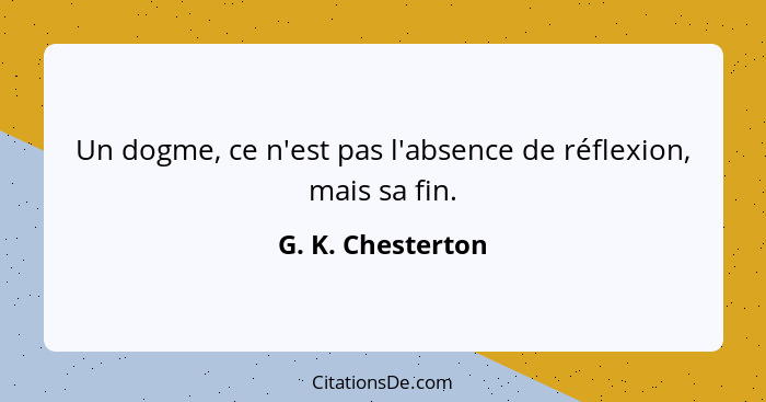 Un dogme, ce n'est pas l'absence de réflexion, mais sa fin.... - G. K. Chesterton