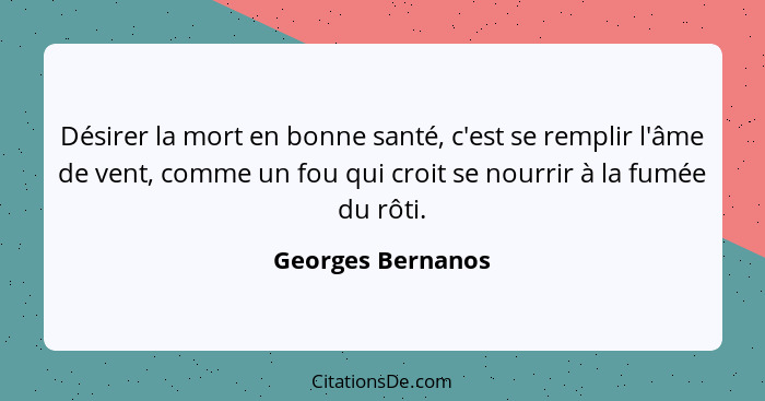 Désirer la mort en bonne santé, c'est se remplir l'âme de vent, comme un fou qui croit se nourrir à la fumée du rôti.... - Georges Bernanos