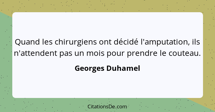 Quand les chirurgiens ont décidé l'amputation, ils n'attendent pas un mois pour prendre le couteau.... - Georges Duhamel