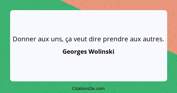 Donner aux uns, ça veut dire prendre aux autres.... - Georges Wolinski