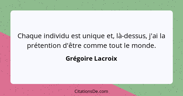 Chaque individu est unique et, là-dessus, j'ai la prétention d'être comme tout le monde.... - Grégoire Lacroix