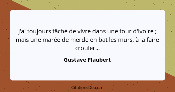 J'ai toujours tâché de vivre dans une tour d'ivoire ; mais une marée de merde en bat les murs, à la faire crouler...... - Gustave Flaubert