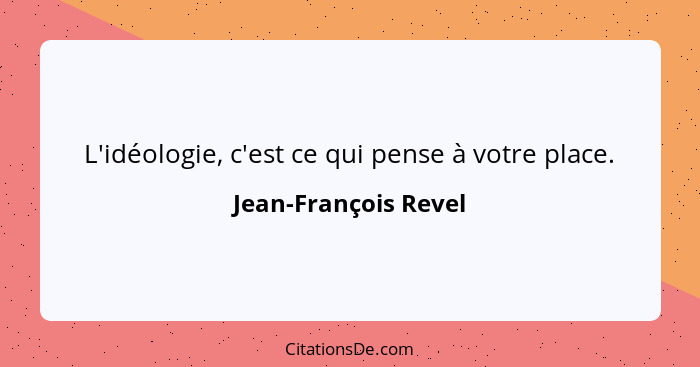 L'idéologie, c'est ce qui pense à votre place.... - Jean-François Revel