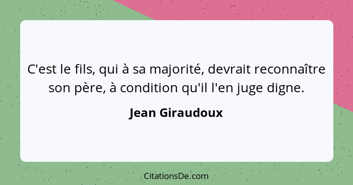 C'est le fils, qui à sa majorité, devrait reconnaître son père, à condition qu'il l'en juge digne.... - Jean Giraudoux