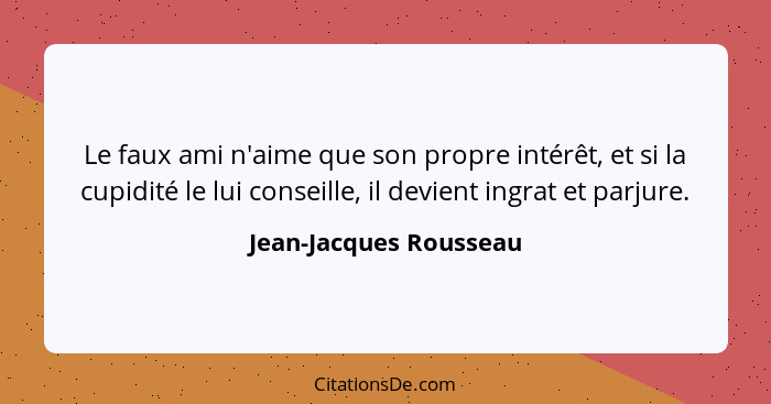 Le faux ami n'aime que son propre intérêt, et si la cupidité le lui conseille, il devient ingrat et parjure.... - Jean-Jacques Rousseau