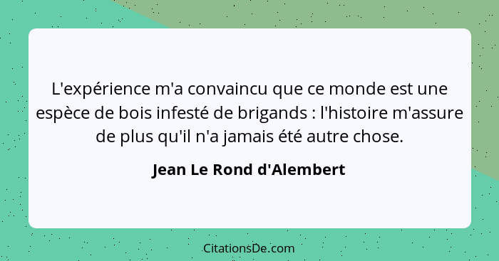 L'expérience m'a convaincu que ce monde est une espèce de bois infesté de brigands : l'histoire m'assure de plus qu... - Jean Le Rond d'Alembert