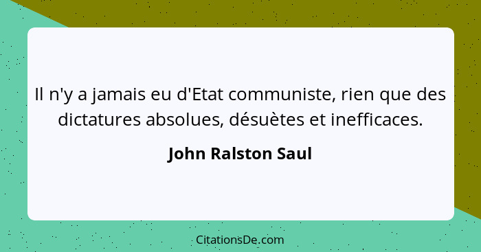 Il n'y a jamais eu d'Etat communiste, rien que des dictatures absolues, désuètes et inefficaces.... - John Ralston Saul