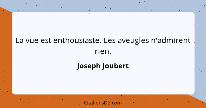 La vue est enthousiaste. Les aveugles n'admirent rien.... - Joseph Joubert