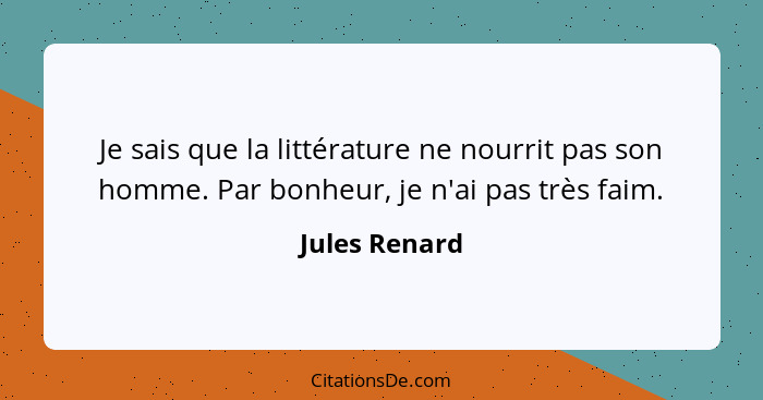 Je sais que la littérature ne nourrit pas son homme. Par bonheur, je n'ai pas très faim.... - Jules Renard