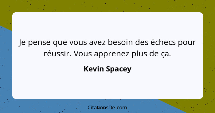 Je pense que vous avez besoin des échecs pour réussir. Vous apprenez plus de ça.... - Kevin Spacey