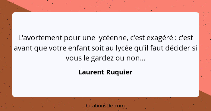 L'avortement pour une lycéenne, c'est exagéré : c'est avant que votre enfant soit au lycée qu'il faut décider si vous le gardez... - Laurent Ruquier