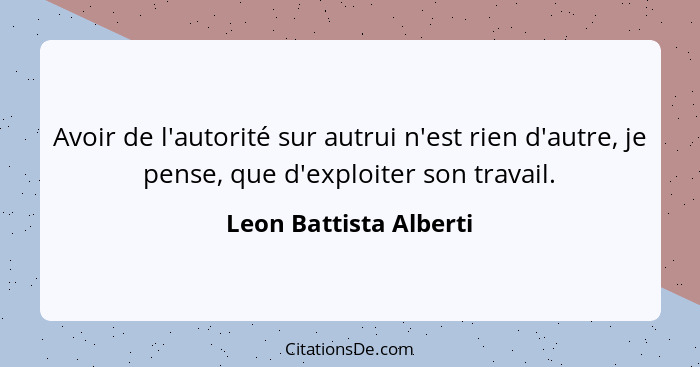 Avoir de l'autorité sur autrui n'est rien d'autre, je pense, que d'exploiter son travail.... - Leon Battista Alberti