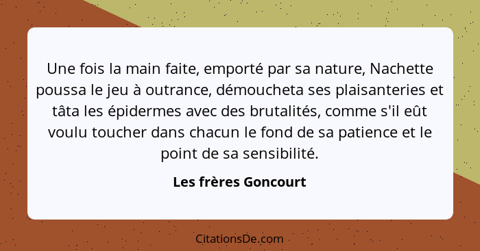 Une fois la main faite, emporté par sa nature, Nachette poussa le jeu à outrance, démoucheta ses plaisanteries et tâta les épide... - Les frères Goncourt