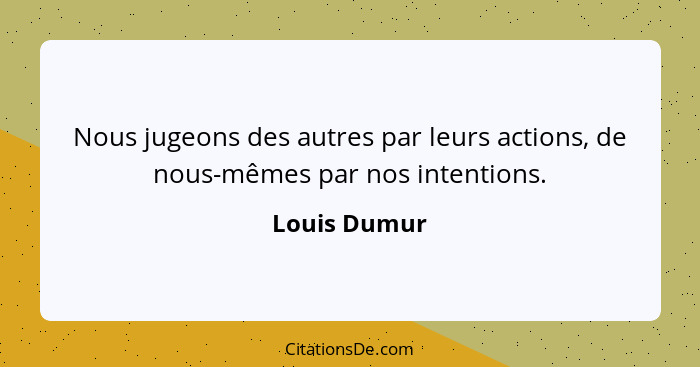 Nous jugeons des autres par leurs actions, de nous-mêmes par nos intentions.... - Louis Dumur