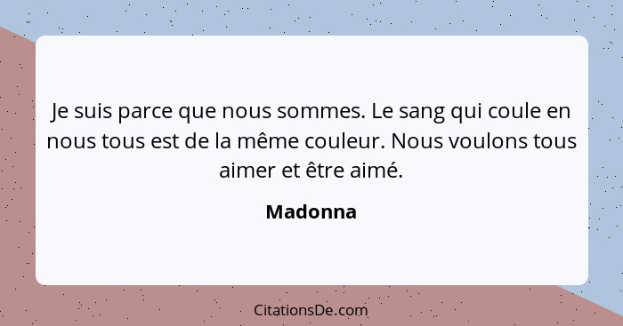 Je suis parce que nous sommes. Le sang qui coule en nous tous est de la même couleur. Nous voulons tous aimer et être aimé.... - Madonna