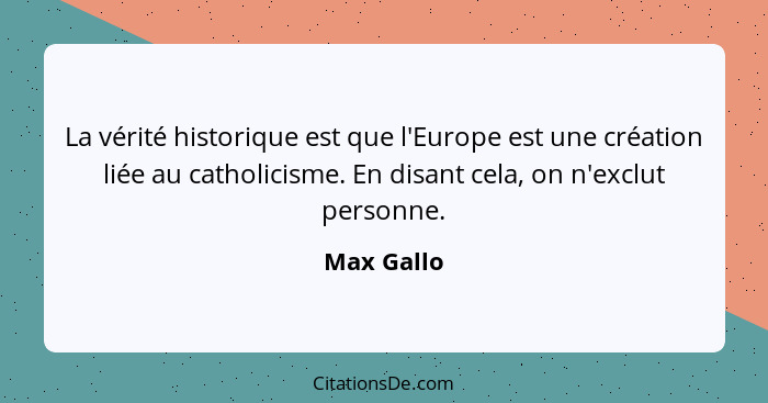 La vérité historique est que l'Europe est une création liée au catholicisme. En disant cela, on n'exclut personne.... - Max Gallo