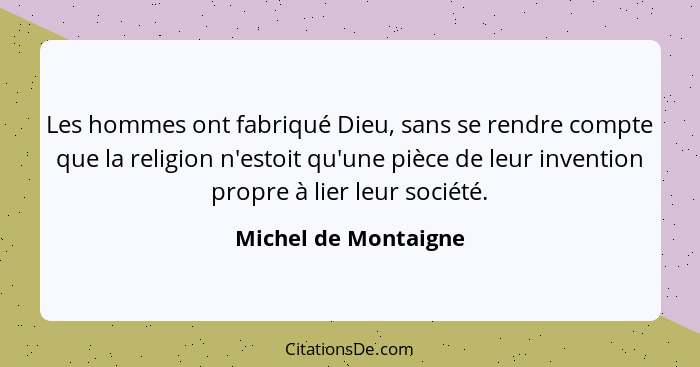 Les hommes ont fabriqué Dieu, sans se rendre compte que la religion n'estoit qu'une pièce de leur invention propre à lier leur s... - Michel de Montaigne