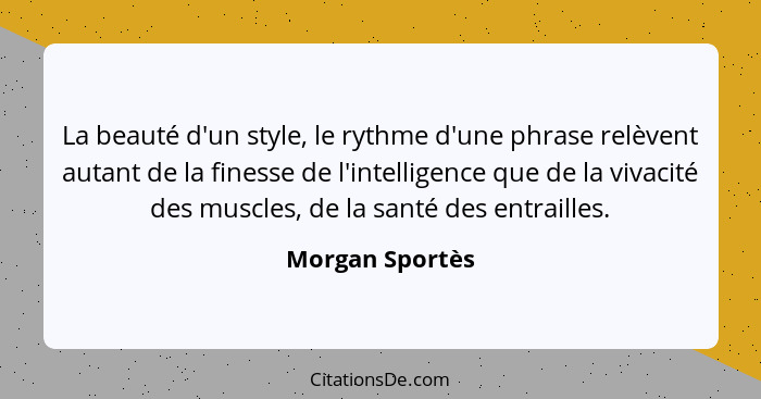 La beauté d'un style, le rythme d'une phrase relèvent autant de la finesse de l'intelligence que de la vivacité des muscles, de la sa... - Morgan Sportès