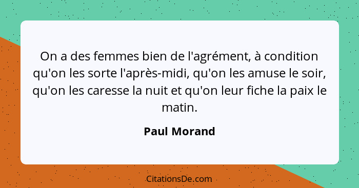 On a des femmes bien de l'agrément, à condition qu'on les sorte l'après-midi, qu'on les amuse le soir, qu'on les caresse la nuit et qu'o... - Paul Morand