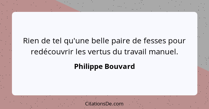 Rien de tel qu'une belle paire de fesses pour redécouvrir les vertus du travail manuel.... - Philippe Bouvard