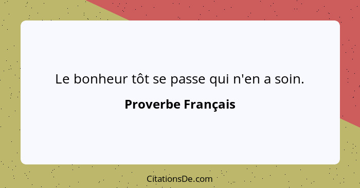 Le bonheur tôt se passe qui n'en a soin.... - Proverbe Français